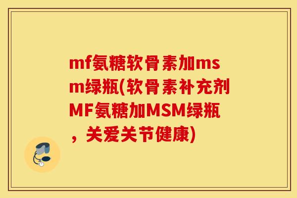 mf氨糖软骨素加msm绿瓶(软骨素补充剂MF氨糖加MSM绿瓶,关爱关节健康) mf氨糖软骨素加msm绿瓶(软骨素补充剂MF氨糖加MSM绿瓶,关爱关节健康)