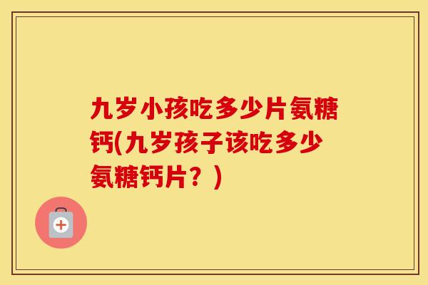 九岁小孩吃多少片氨糖钙(九岁孩子该吃多少氨糖钙片？)