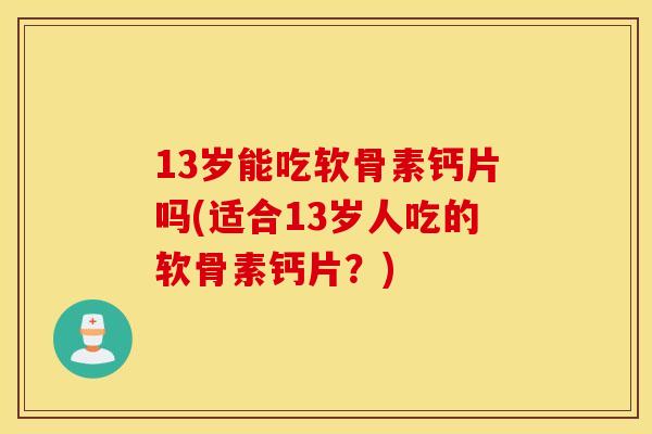 13岁能吃软骨素钙片吗(适合13岁人吃的软骨素钙片?) 13岁能吃软骨素钙片吗(适合13岁人吃的软骨素钙片?)