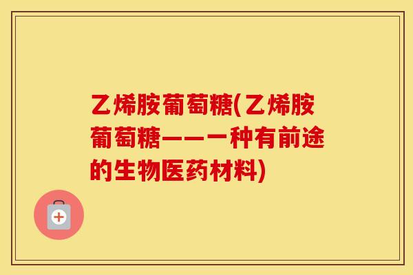 乙烯胺葡萄糖(乙烯胺葡萄糖——一种有前途的生物医药材料)