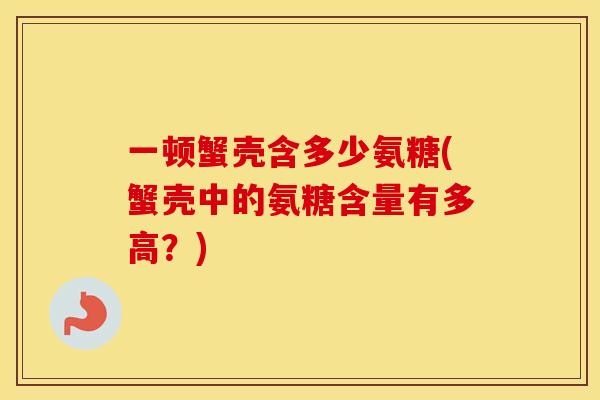 一顿蟹壳含多少氨糖(蟹壳中的氨糖含量有多高?) 一顿蟹壳含多少氨糖(蟹壳中的氨糖含量有多高?)