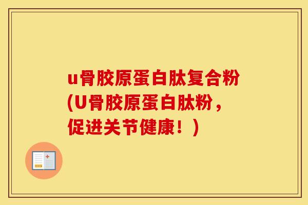 u骨胶原蛋白肽复合粉(U骨胶原蛋白肽粉，促进关节健康！)