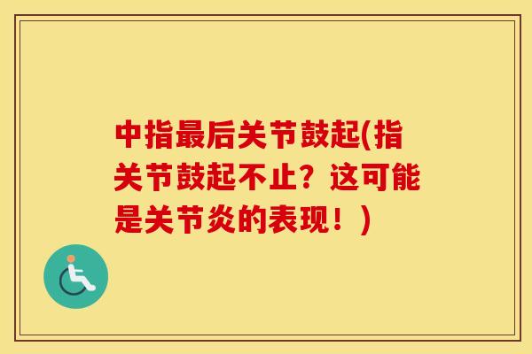 中指后关节鼓起(指关节鼓起不止?这可能是的表现!) 中指后关节鼓起(指关节鼓起不止?这可能是的表现!)