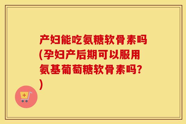 产妇能吃氨糖软骨素吗(孕妇产后期可以服用氨基葡萄糖软骨素吗?) 产妇能吃氨糖软骨素吗(孕妇产后期可以服用氨基葡萄糖软骨素吗?)
