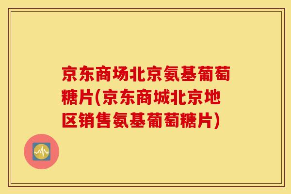 京东商场北京氨基葡萄糖片(京东商城北京地区销售氨基葡萄糖片) 京东商场北京氨基葡萄糖片(京东商城北京地区销售氨基葡萄糖片)