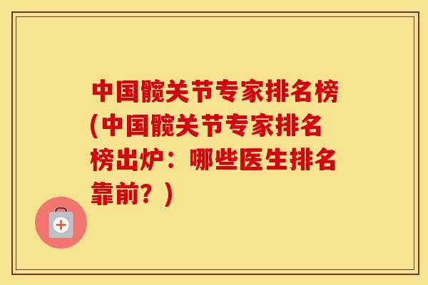 中国髋关节专家排名榜(中国髋关节专家排名榜出炉:哪些医生排名靠前?) 中国髋关节专家排名榜(中国髋关节专家排名榜出炉:哪些医生排名靠前?)