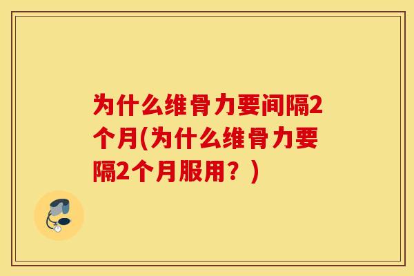 为什么维骨力要间隔2个月(为什么维骨力要隔2个月服用?) 为什么维骨力要间隔2个月(为什么维骨力要隔2个月服用?)
