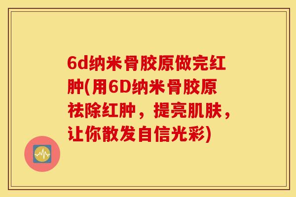 6d纳米骨胶原做完红肿(用6D纳米骨胶原祛除红肿,提亮,让你散发自信光彩) 6d纳米骨胶原做完红肿(用6D纳米骨胶原祛除红肿,提亮,让你散发自信光彩)