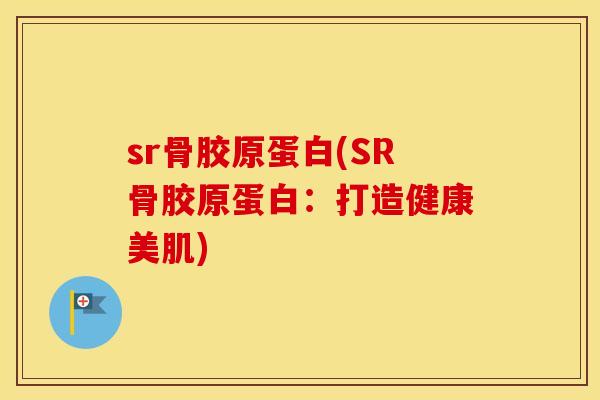 sr骨胶原蛋白(SR骨胶原蛋白：打造健康美肌)