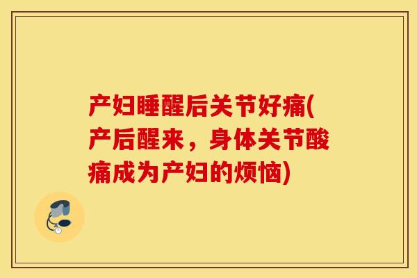 产妇睡醒后关节好痛(产后醒来,身体关节酸痛成为产妇的烦恼) 产妇睡醒后关节好痛(产后醒来,身体关节酸痛成为产妇的烦恼)