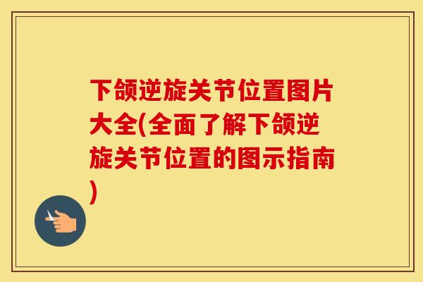 下颌逆旋关节位置图片大全(全面了解下颌逆旋关节位置的图示指南) 下颌逆旋关节位置图片大全(全面了解下颌逆旋关节位置的图示指南)