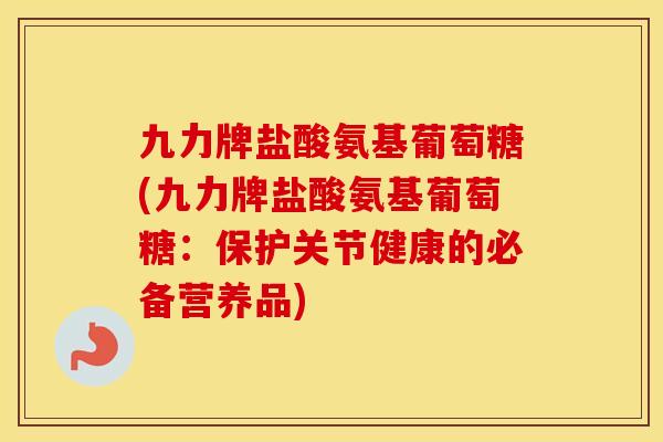 九力牌盐酸氨基葡萄糖(九力牌盐酸氨基葡萄糖：保护关节健康的必备营养品)