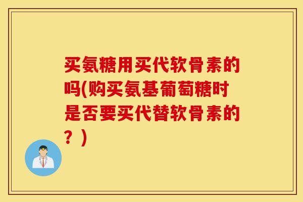 买氨糖用买代软骨素的吗(购买氨基葡萄糖时是否要买代替软骨素的?) 买氨糖用买代软骨素的吗(购买氨基葡萄糖时是否要买代替软骨素的?)