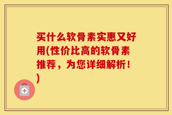 买什么软骨素实惠又好用(性价比高的软骨素推荐，为您详细解析！)