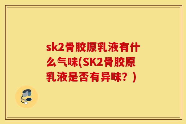 sk2骨胶原乳液有什么气味(SK2骨胶原乳液是否有异味？)