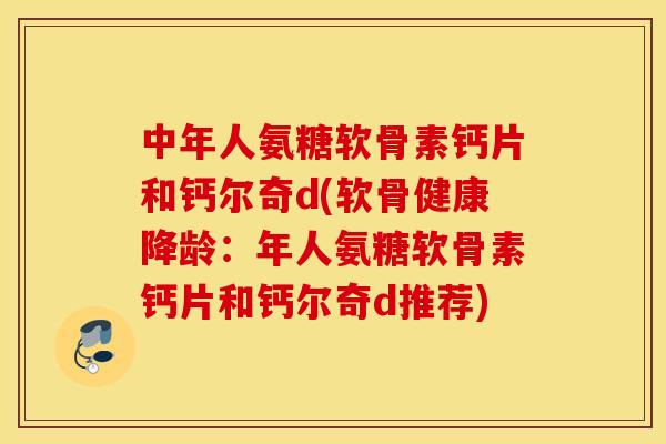 中年人氨糖软骨素钙片和钙尔奇d(软骨健康降龄:年人氨糖软骨素钙片和钙尔奇d推荐) 中年人氨糖软骨素钙片和钙尔奇d(软骨健康降龄:年人氨糖软骨素钙片和钙尔奇d推荐)