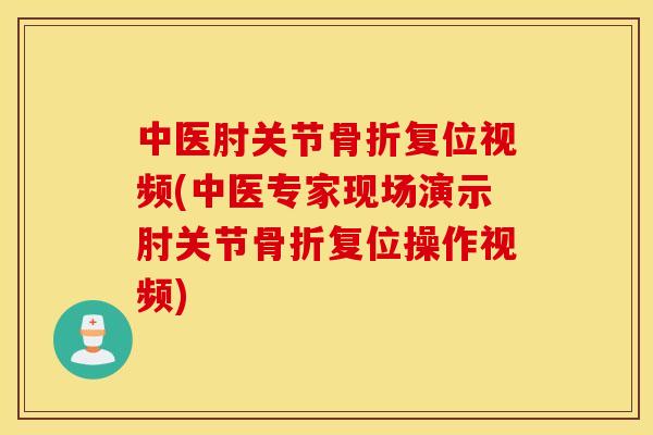 中医肘关节复位视频(中医专家现场演示肘关节复位操作视频)