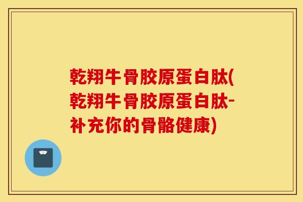 乾翔牛骨胶原蛋白肽(乾翔牛骨胶原蛋白肽-补充你的骨骼健康) 乾翔牛骨胶原蛋白肽(乾翔牛骨胶原蛋白肽-补充你的骨骼健康)