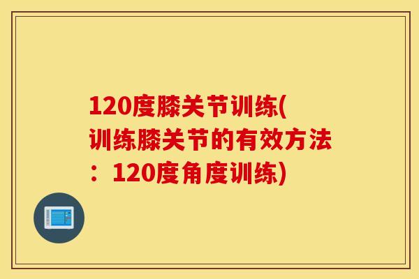 120度膝关节训练(训练膝关节的有效方法：120度角度训练)