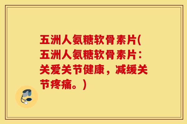 五洲人氨糖软骨素片(五洲人氨糖软骨素片:关爱关节健康,减缓关节。) 五洲人氨糖软骨素片(五洲人氨糖软骨素片:关爱关节健康,减缓关节。)