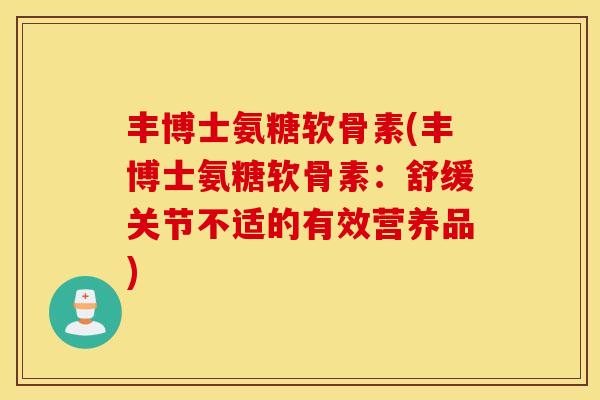 丰博士氨糖软骨素(丰博士氨糖软骨素:舒缓关节不适的有效营养品) 丰博士氨糖软骨素(丰博士氨糖软骨素:舒缓关节不适的有效营养品)