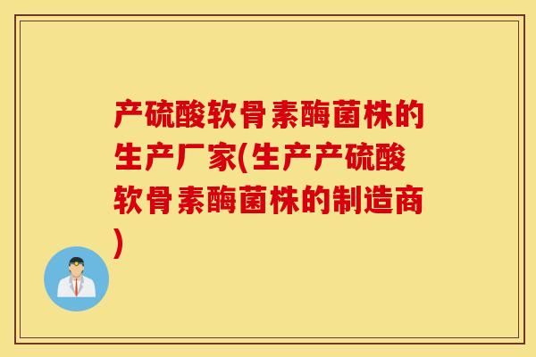 产硫酸软骨素酶菌株的生产厂家(生产产硫酸软骨素酶菌株的制造商)