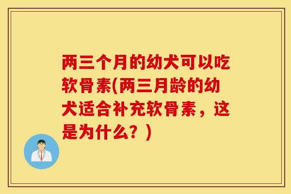 两三个月的幼犬可以吃软骨素(两三月龄的幼犬适合补充软骨素，这是为什么？)