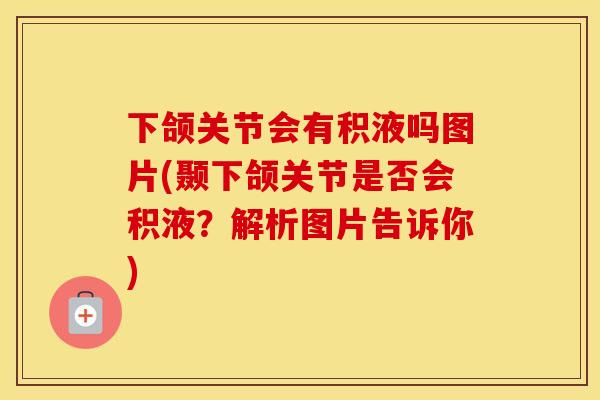 下颌关节会有积液吗图片(颞下颌关节是否会积液？解析图片告诉你)