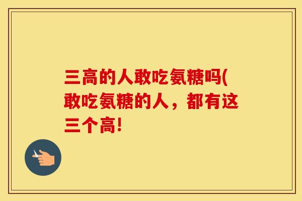 的人敢吃氨糖吗(敢吃氨糖的人,都有这三个高! 的人敢吃氨糖吗(敢吃氨糖的人,都有这三个高!