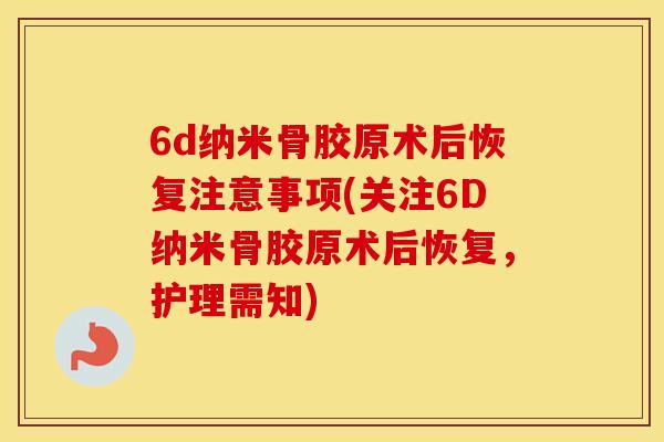 6d纳米骨胶原术后恢复注意事项(关注6D纳米骨胶原术后恢复,护理需知) 6d纳米骨胶原术后恢复注意事项(关注6D纳米骨胶原术后恢复,护理需知)