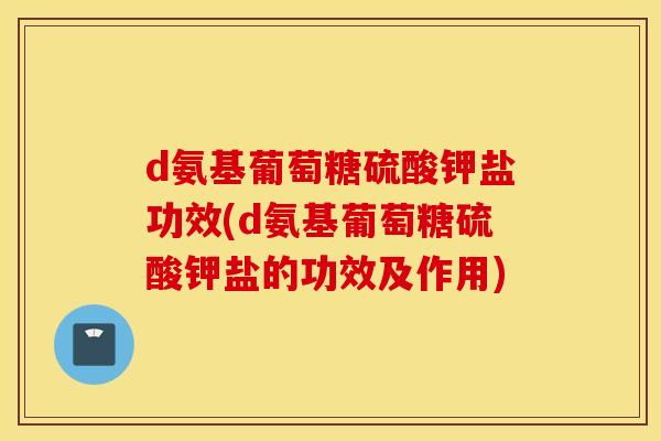 d氨基葡萄糖硫酸钾盐功效(d氨基葡萄糖硫酸钾盐的功效及作用) d氨基葡萄糖硫酸钾盐功效(d氨基葡萄糖硫酸钾盐的功效及作用)