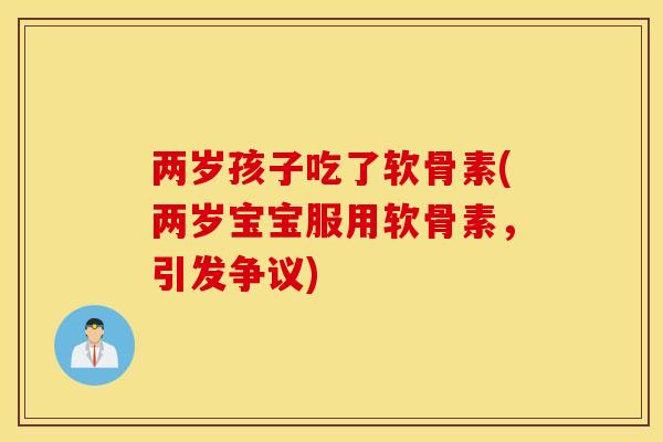 两岁孩子吃了软骨素(两岁宝宝服用软骨素,引发争议) 两岁孩子吃了软骨素(两岁宝宝服用软骨素,引发争议)