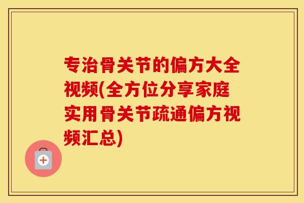 专骨关节的偏方大全视频(全方位分享家庭实用骨关节疏通偏方视频汇总) 专骨关节的偏方大全视频(全方位分享家庭实用骨关节疏通偏方视频汇总)