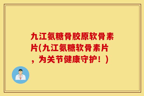 九江氨糖骨胶原软骨素片(九江氨糖软骨素片，为关节健康守护！)