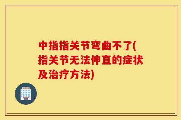 中指指关节弯曲不了(指关节无法伸直的症状及方法) 中指指关节弯曲不了(指关节无法伸直的症状及方法)