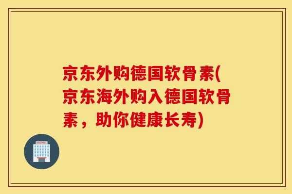 京东外购德国软骨素(京东海外购入德国软骨素,助你健康长寿) 京东外购德国软骨素(京东海外购入德国软骨素,助你健康长寿)