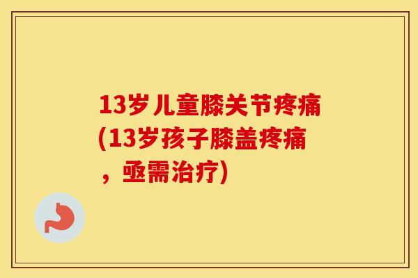 13岁儿童膝关节(13岁孩子膝盖,亟需) 13岁儿童膝关节(13岁孩子膝盖,亟需)