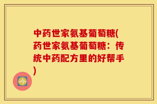 世家氨基葡萄糖(药世家氨基葡萄糖：传统配方里的好帮手)