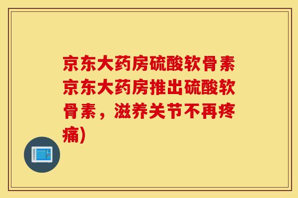 京东大药房硫酸软骨素京东大药房推出硫酸软骨素,滋养关节不再) 京东大药房硫酸软骨素京东大药房推出硫酸软骨素,滋养关节不再)