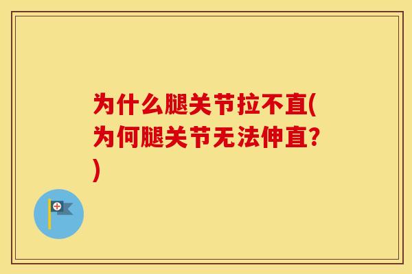 为什么腿关节拉不直(为何腿关节无法伸直?) 为什么腿关节拉不直(为何腿关节无法伸直?)