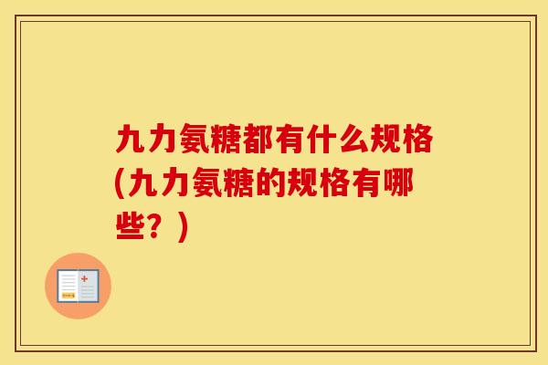 九力氨糖都有什么规格(九力氨糖的规格有哪些?) 九力氨糖都有什么规格(九力氨糖的规格有哪些?)