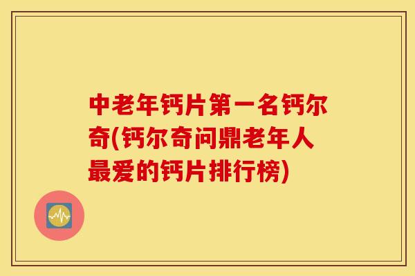 中老年钙片第一名钙尔奇(钙尔奇问鼎老年人爱的钙片排行榜)