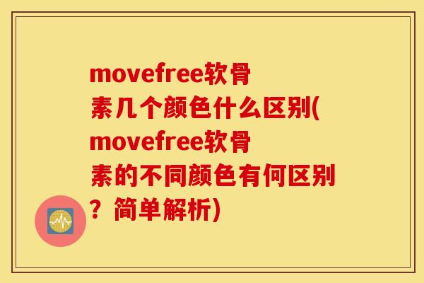 movefree软骨素几个颜色什么区别(movefree软骨素的不同颜色有何区别？简单解析)