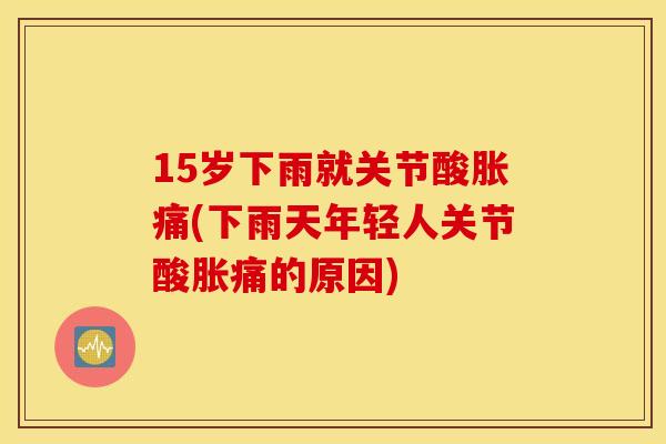 15岁下雨就关节酸胀痛(下雨天年轻人关节酸胀痛的原因) 15岁下雨就关节酸胀痛(下雨天年轻人关节酸胀痛的原因)