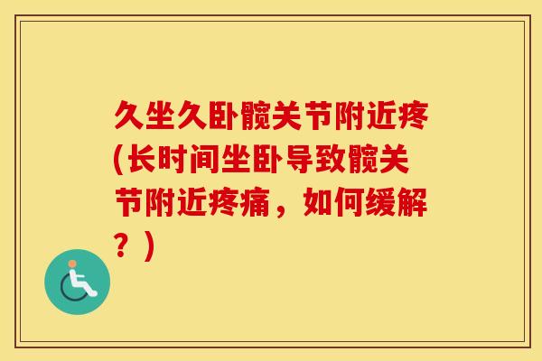 久坐久卧髋关节附近疼(长时间坐卧导致髋关节附近,如何缓解?) 久坐久卧髋关节附近疼(长时间坐卧导致髋关节附近,如何缓解?)