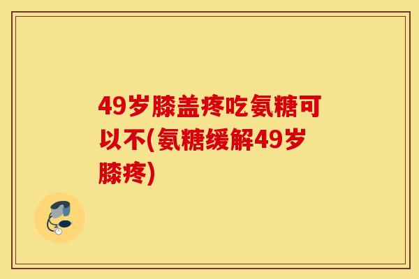 49岁膝盖疼吃氨糖可以不(氨糖缓解49岁膝疼) 49岁膝盖疼吃氨糖可以不(氨糖缓解49岁膝疼)