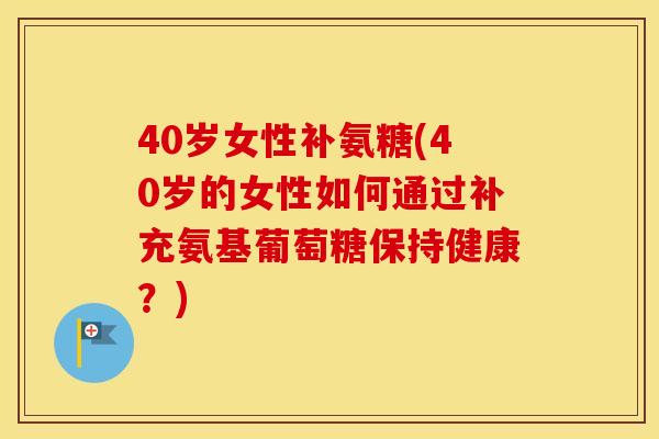 40岁女性补氨糖(40岁的女性如何通过补充氨基葡萄糖保持健康？)