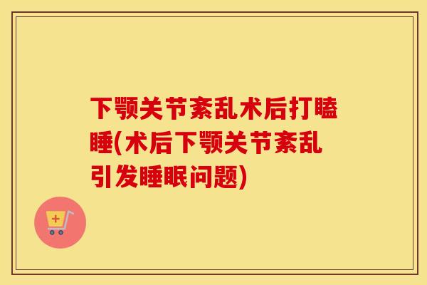 下颚关节紊乱术后打瞌睡(术后下颚关节紊乱引发问题) 下颚关节紊乱术后打瞌睡(术后下颚关节紊乱引发问题)
