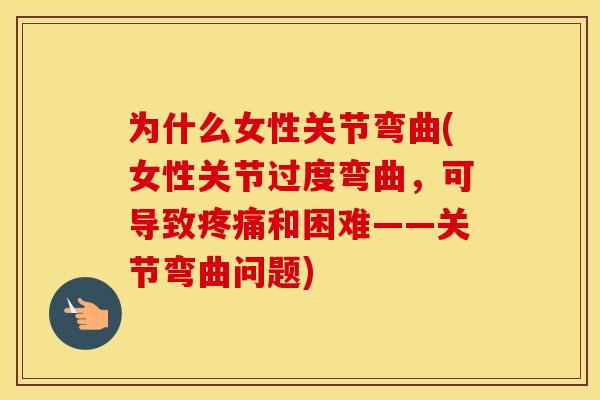 为什么女性关节弯曲(女性关节过度弯曲,可导致和困难——关节弯曲问题) 为什么女性关节弯曲(女性关节过度弯曲,可导致和困难——关节弯曲问题)