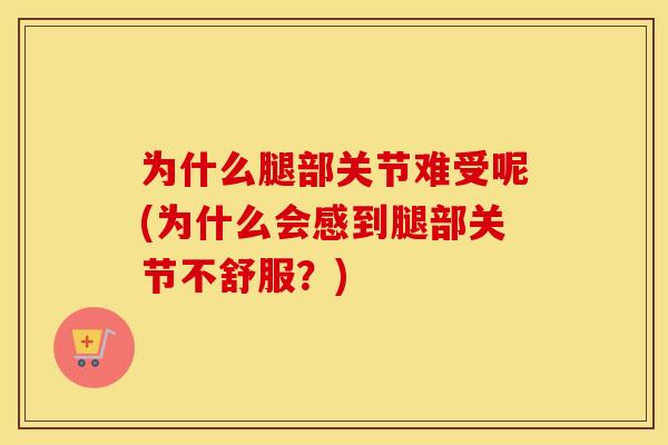 为什么腿部关节难受呢(为什么会感到腿部关节不舒服？)